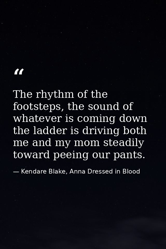 The rhythm of the footsteps, the sound of whatever is coming down the ladder is driving both me and my mom steadily towa — Kendare Blake, Anna Dressed in Blood