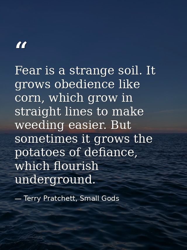 Fear is a strange soil. It grows obedience like corn, which grow in straight lines to make weeding easier. But sometimes — Terry Pratchett, Small Gods