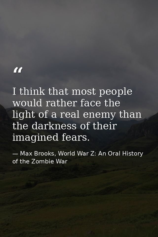 I think that most people would rather face the light of a real enemy than the darkness of their imagined fears. — Max Brooks, World War Z: An Oral History of the Zombie War