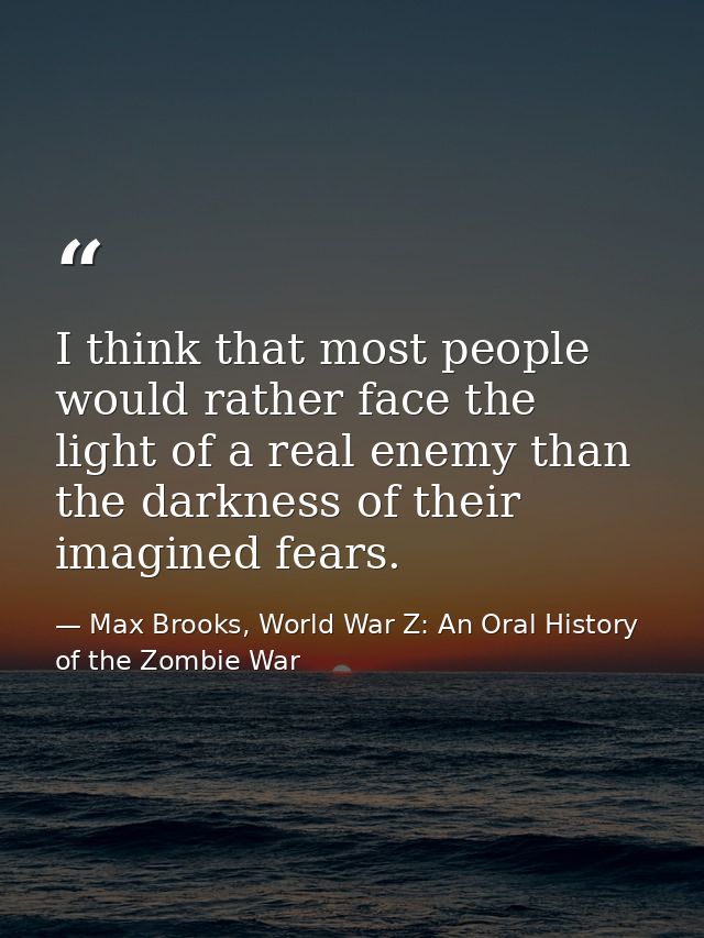 I think that most people would rather face the light of a real enemy than the darkness of their imagined fears. — Max Brooks, World War Z: An Oral History of the Zombie War
