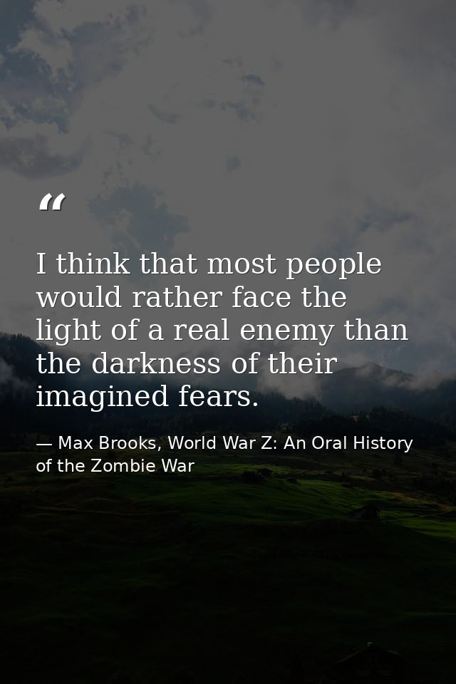 I think that most people would rather face the light of a real enemy than the darkness of their imagined fears. — Max Brooks, World War Z: An Oral History of the Zombie War