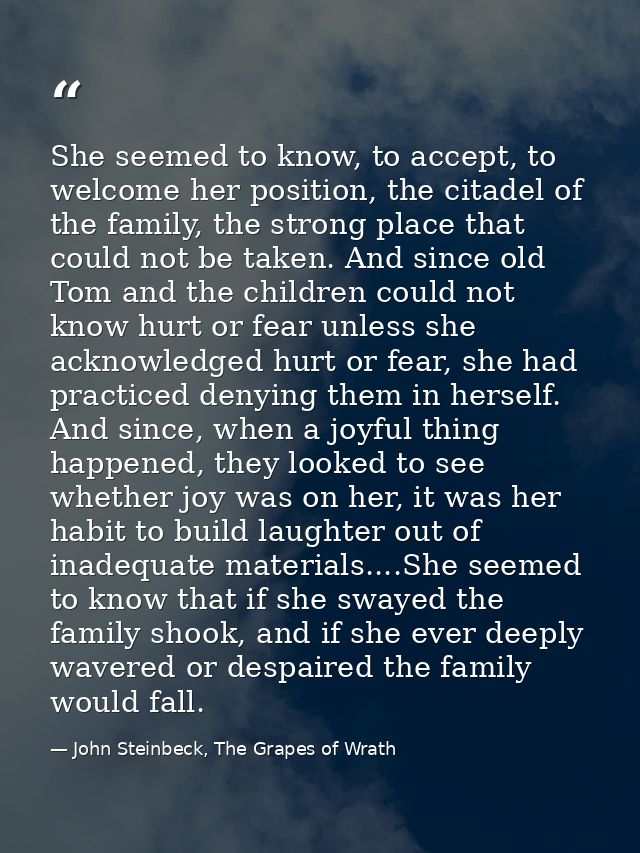 She seemed to know, to accept, to welcome her position, the citadel of the family, the strong place that could not be ta — John Steinbeck, The Grapes of Wrath