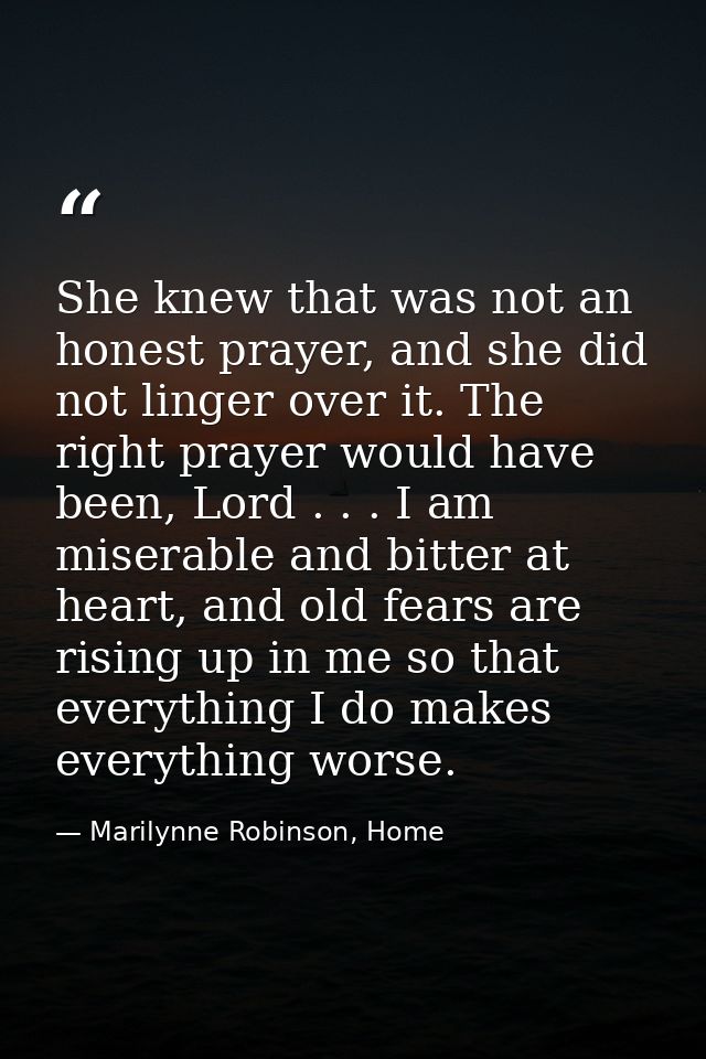 She knew that was not an honest prayer, and she did not linger over it. The right prayer would have been, Lord . . . I a — Marilynne Robinson, Home