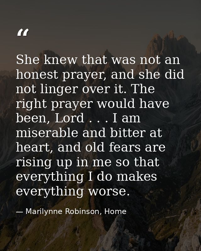 She knew that was not an honest prayer, and she did not linger over it. The right prayer would have been, Lord . . . I a — Marilynne Robinson, Home