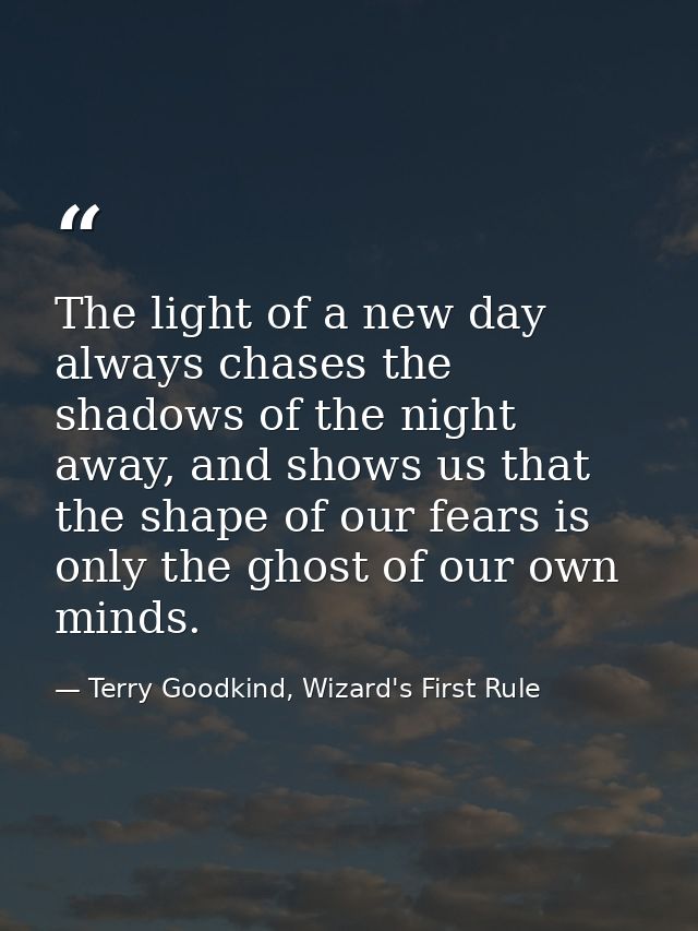 The light of a new day always chases the shadows of the night away, and shows us that the shape of our fears is only the — Terry Goodkind, Wizard's First Rule