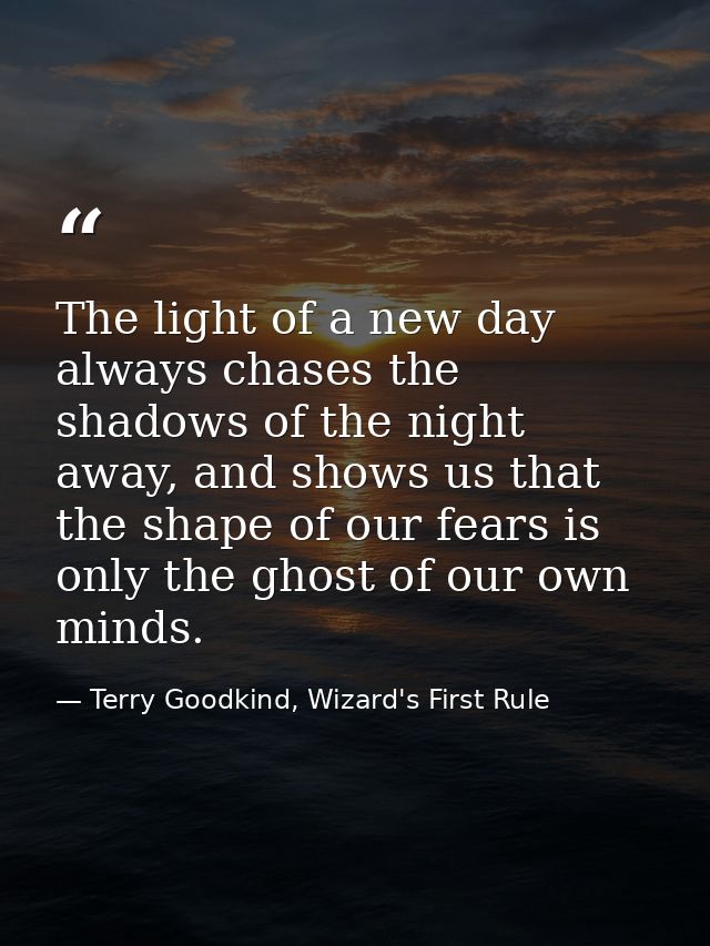 The light of a new day always chases the shadows of the night away, and shows us that the shape of our fears is only the — Terry Goodkind, Wizard's First Rule