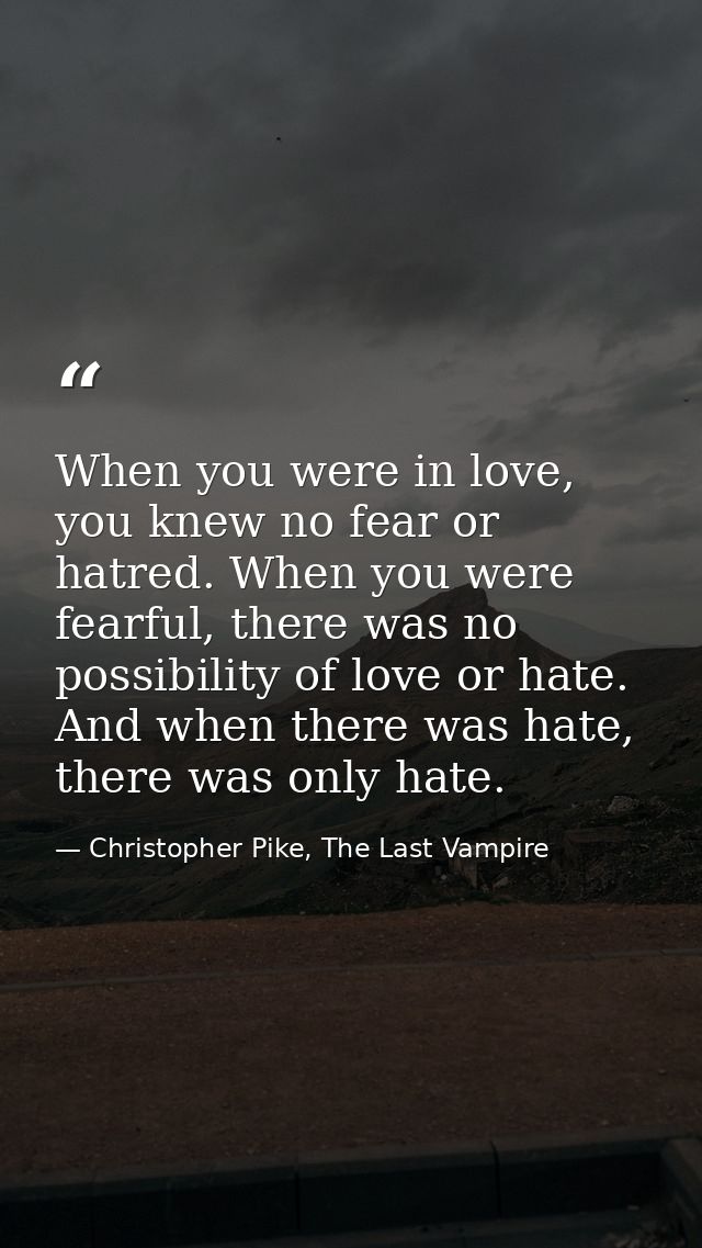 When you were in love, you knew no fear or hatred. When you were fearful, there was no possibility of love or hate. And  — Christopher Pike, The Last Vampire