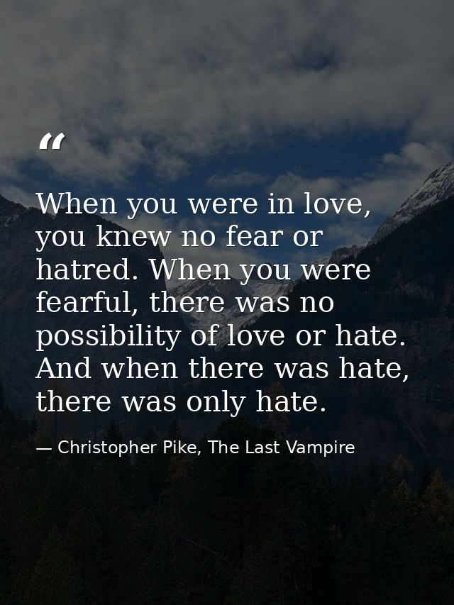 When you were in love, you knew no fear or hatred. When you were fearful, there was no possibility of love or hate. And  — Christopher Pike, The Last Vampire