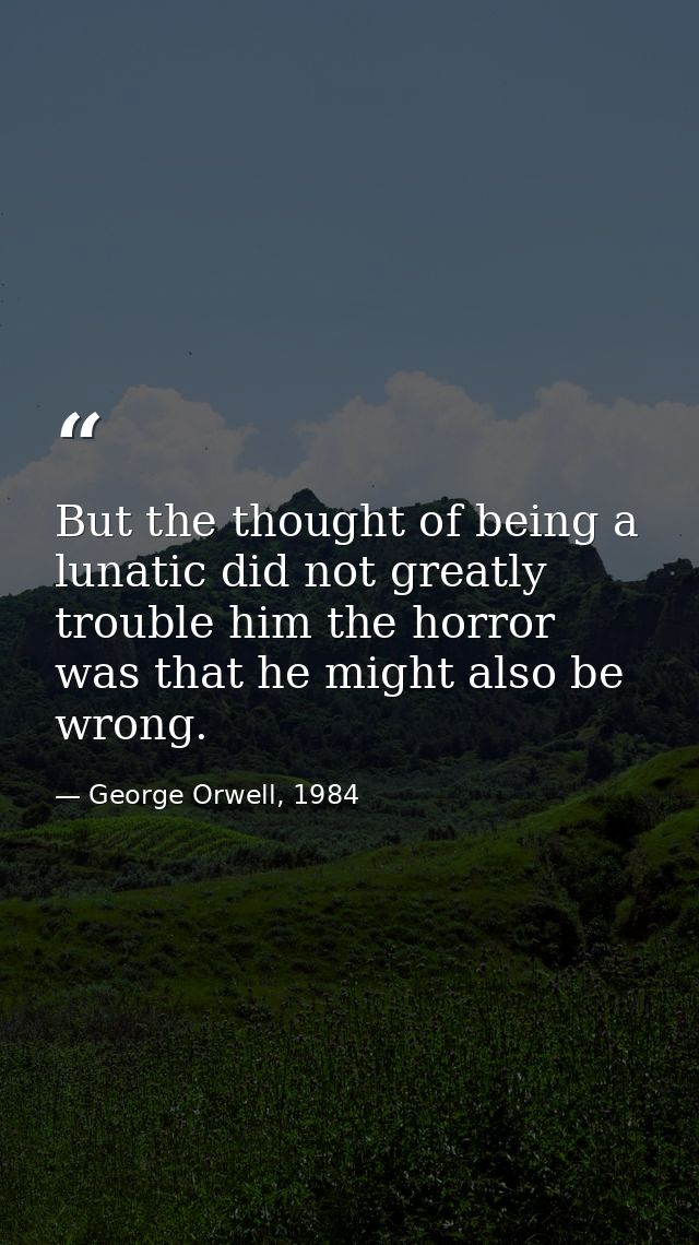 But the thought of being a lunatic did not greatly trouble him the horror was that he might also be wrong. — George Orwell, 1984