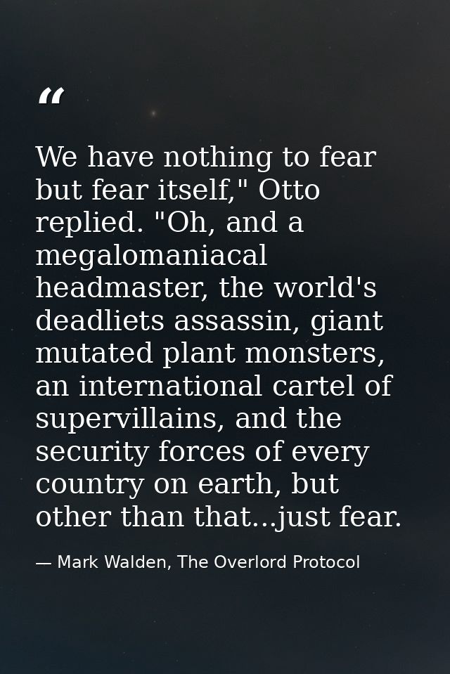 We have nothing to fear but fear itself," Otto replied. "Oh, and a megalomaniacal headmaster, the world's deadliets assa — Mark Walden, The Overlord Protocol