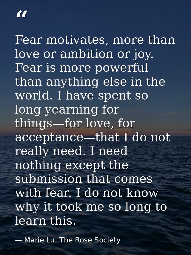 Fear motivates, more than love or ambition or joy. Fear is more powerful than anything else in the world. I have spent s — Marie Lu, The Rose Society