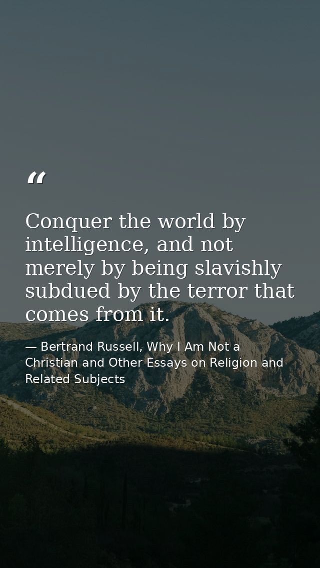 Conquer the world by intelligence, and not merely by being slavishly subdued by the terror that comes from it. — Bertrand Russell, Why I Am Not a Christian and Other Essays on Religion and Related Subjects