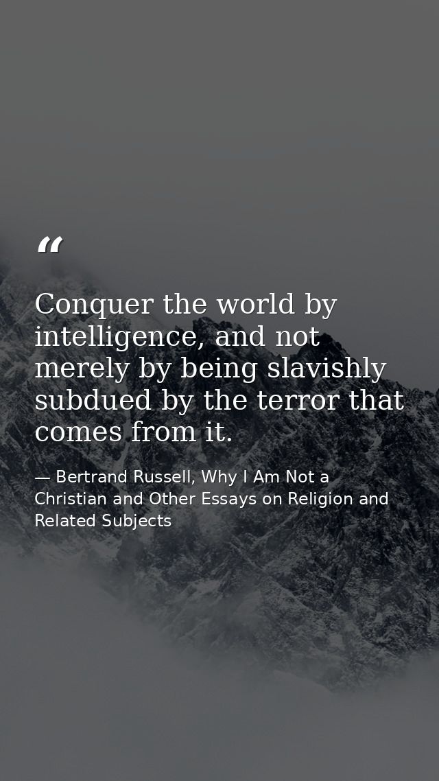Conquer the world by intelligence, and not merely by being slavishly subdued by the terror that comes from it. — Bertrand Russell, Why I Am Not a Christian and Other Essays on Religion and Related Subjects