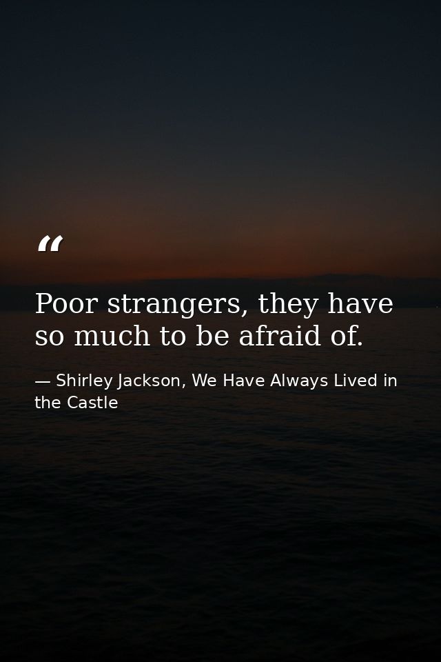 Poor strangers, they have so much to be afraid of. — Shirley Jackson, We Have Always Lived in the Castle