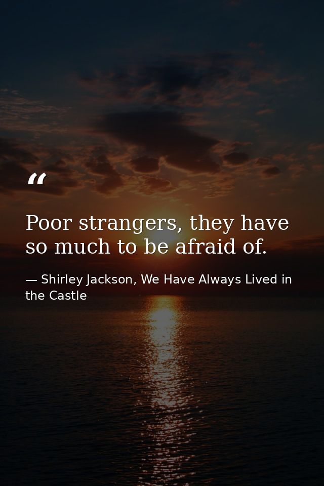 Poor strangers, they have so much to be afraid of. — Shirley Jackson, We Have Always Lived in the Castle