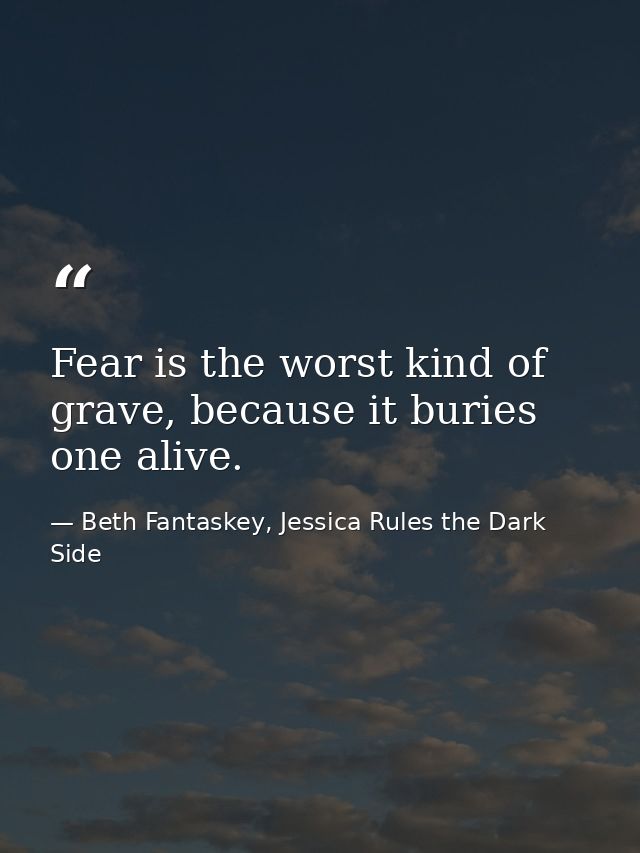 Fear is the worst kind of grave, because it buries one alive. — Beth Fantaskey, Jessica Rules the Dark Side