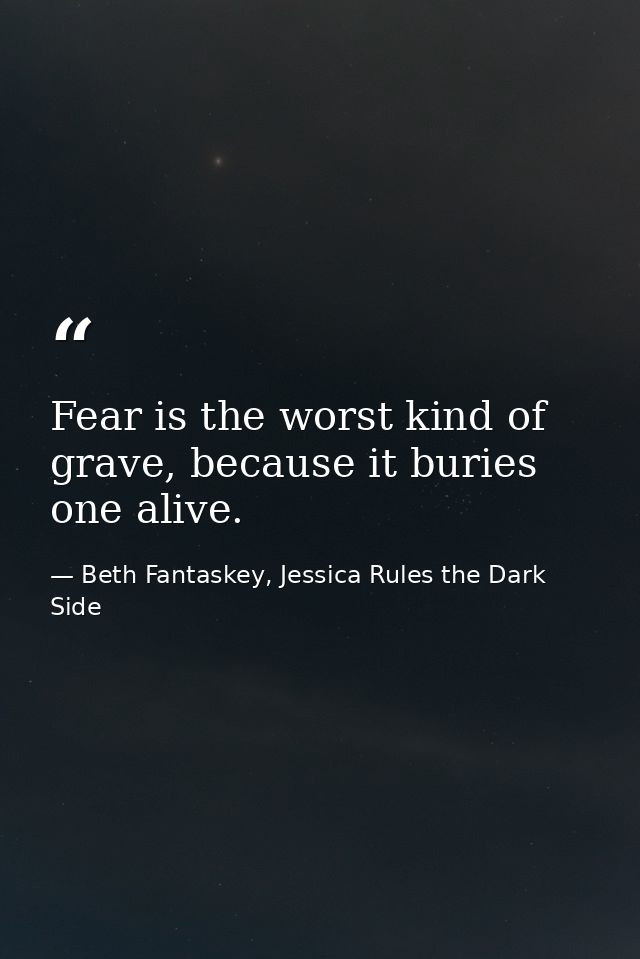 Fear is the worst kind of grave, because it buries one alive. — Beth Fantaskey, Jessica Rules the Dark Side