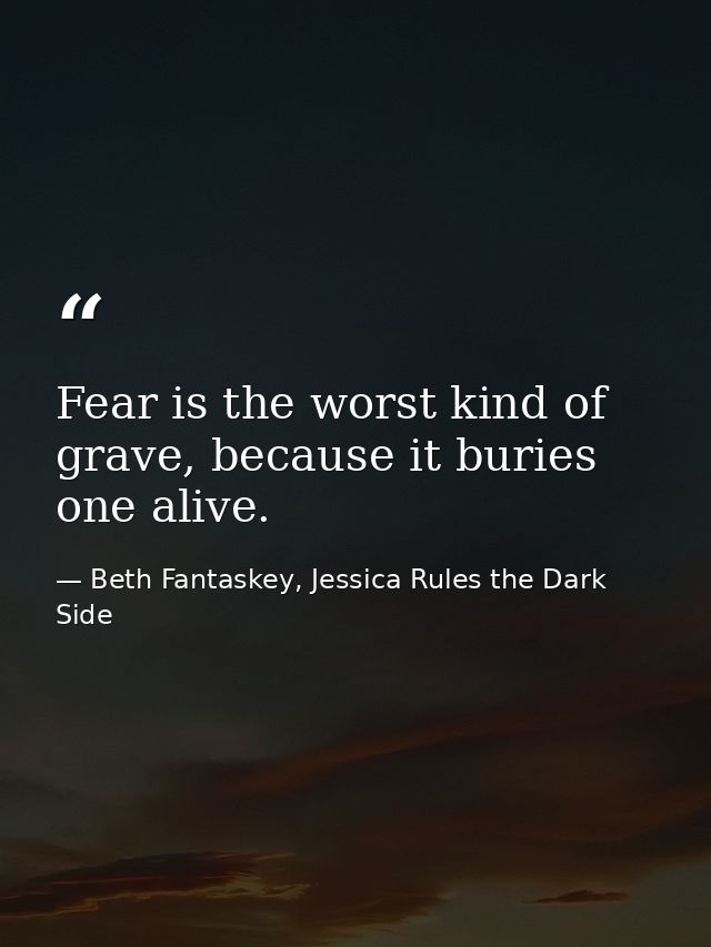Fear is the worst kind of grave, because it buries one alive. — Beth Fantaskey, Jessica Rules the Dark Side