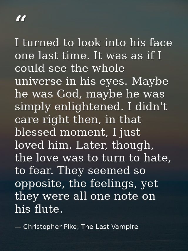 I turned to look into his face one last time. It was as if I could see the whole universe in his eyes. Maybe he was God, — Christopher Pike, The Last Vampire