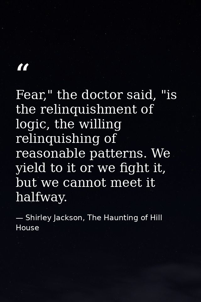 Fear," the doctor said, "is the relinquishment of logic, the willing relinquishing of reasonable patterns. We yield to i — Shirley Jackson, The Haunting of Hill House