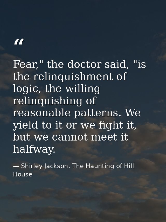 Fear," the doctor said, "is the relinquishment of logic, the willing relinquishing of reasonable patterns. We yield to i — Shirley Jackson, The Haunting of Hill House