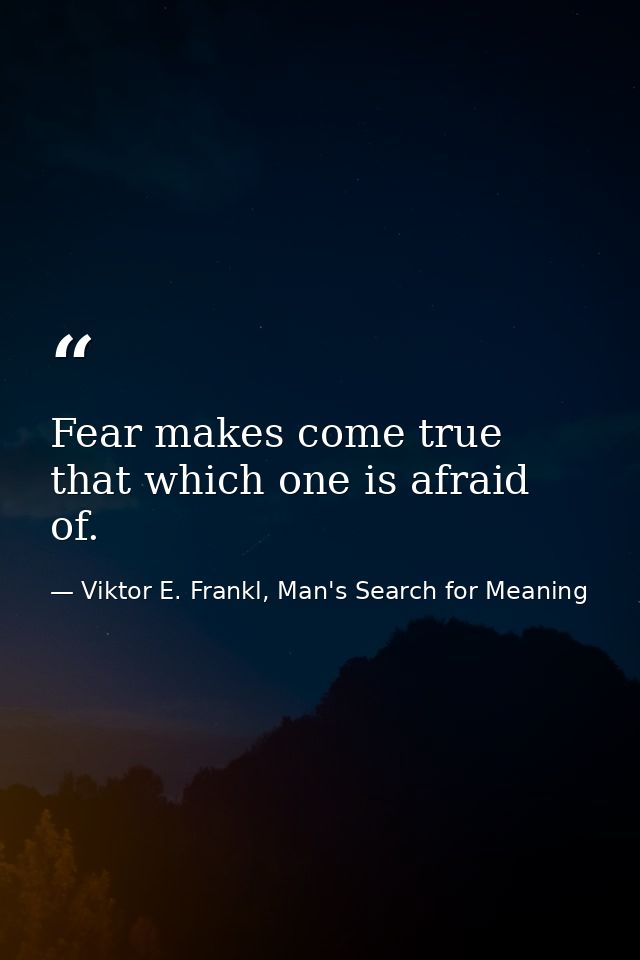 Fear makes come true that which one is afraid of. — Viktor E. Frankl, Man's Search for Meaning