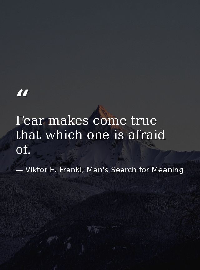 Fear makes come true that which one is afraid of. — Viktor E. Frankl, Man's Search for Meaning
