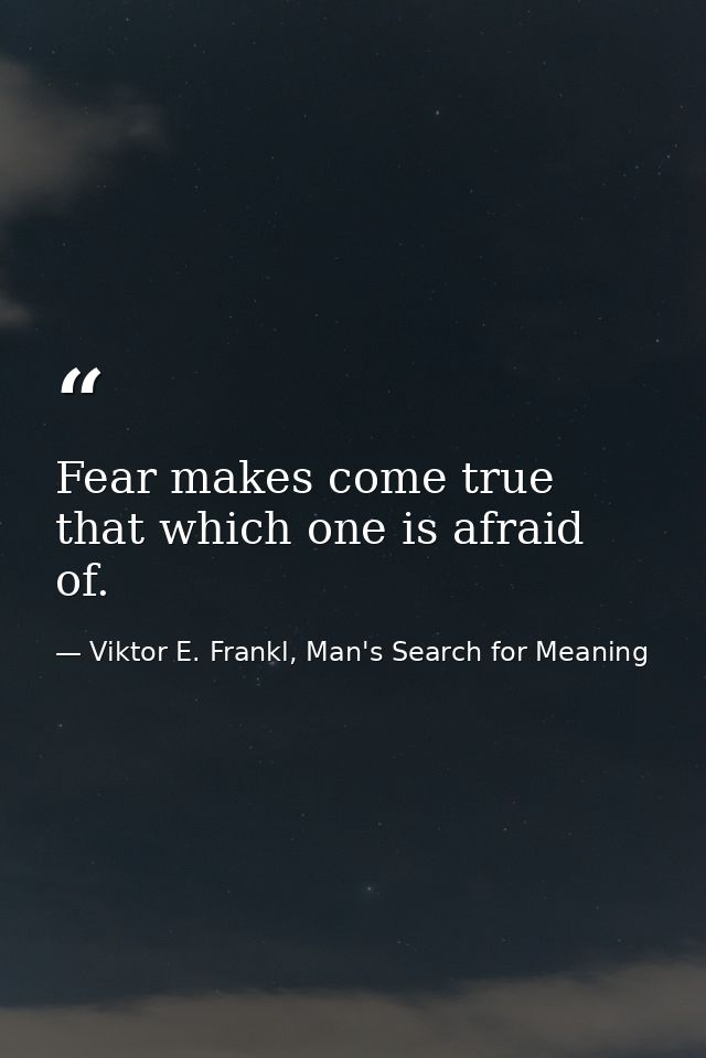 Fear makes come true that which one is afraid of. — Viktor E. Frankl, Man's Search for Meaning