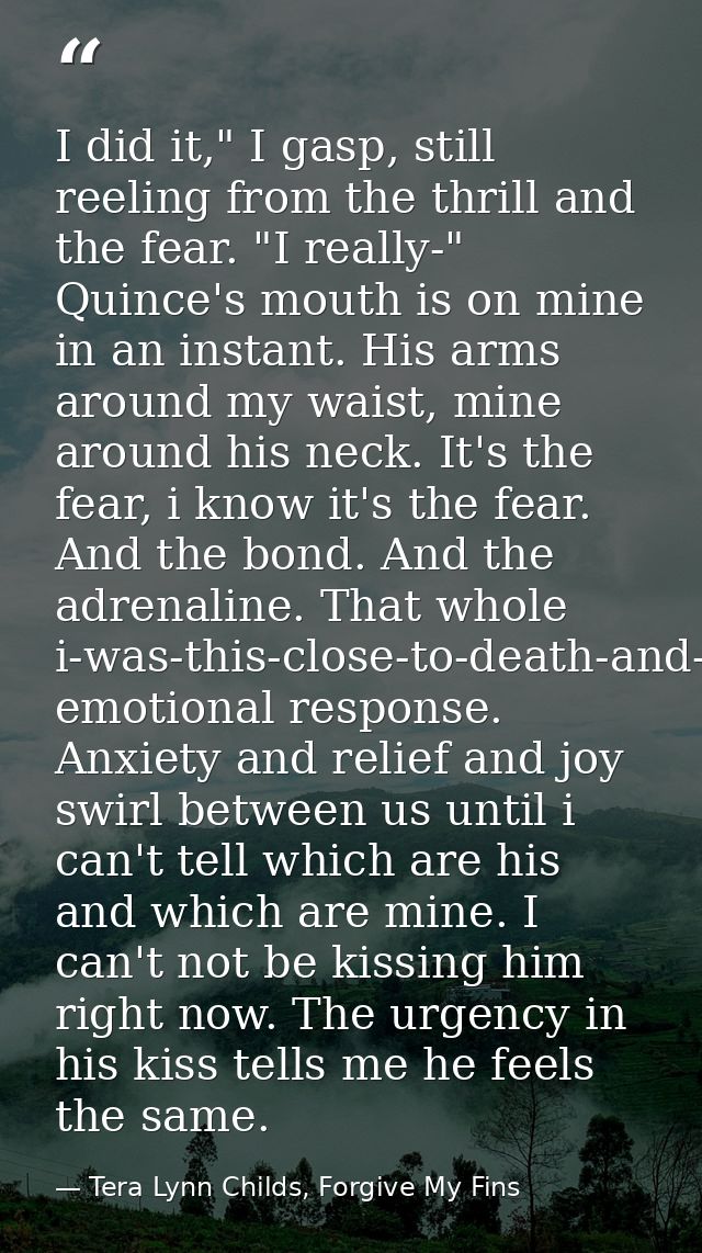 I did it," I gasp, still reeling from the thrill and the fear. "I really-" Quince's mouth is on mine in an instant. His  — Tera Lynn Childs, Forgive My Fins