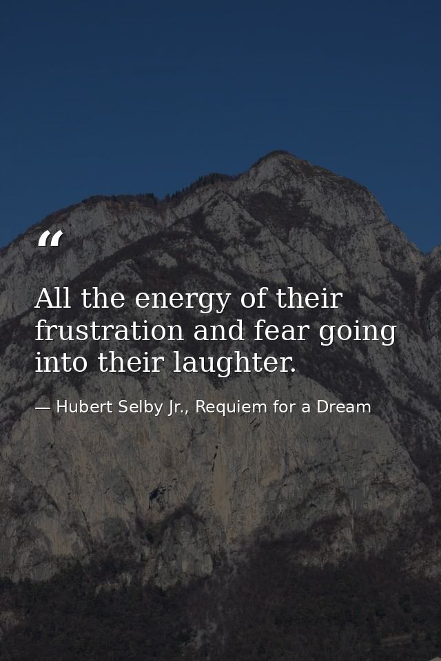 All the energy of their frustration and fear going into their laughter. — Hubert Selby Jr., Requiem for a Dream