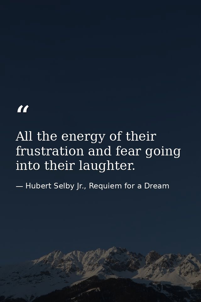 All the energy of their frustration and fear going into their laughter. — Hubert Selby Jr., Requiem for a Dream
