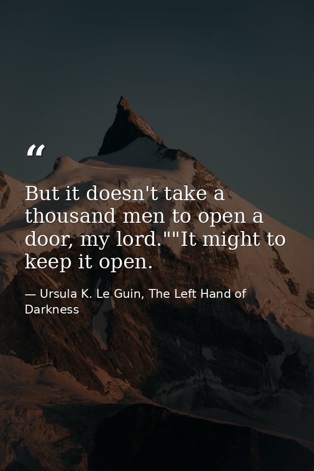 But it doesn't take a thousand men to open a door, my lord.""It might to keep it open. — Ursula K. Le Guin, The Left Hand of Darkness