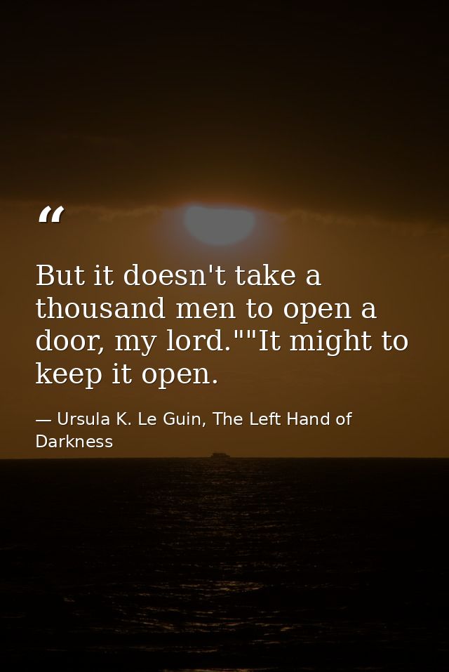 But it doesn't take a thousand men to open a door, my lord.""It might to keep it open. — Ursula K. Le Guin, The Left Hand of Darkness