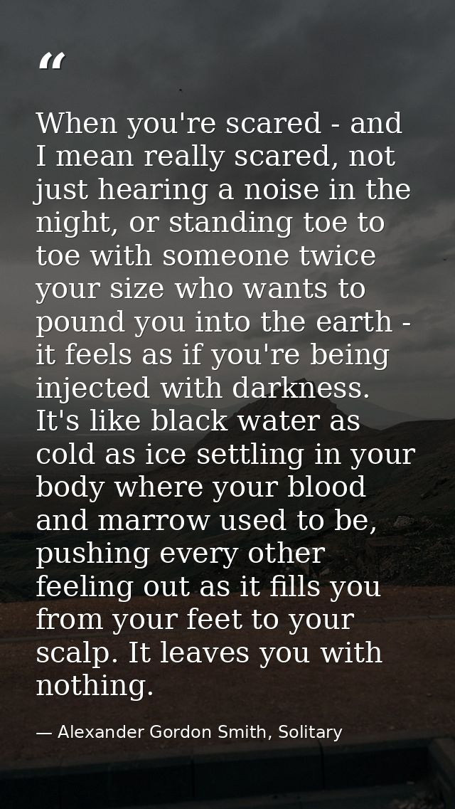 When you're scared - and I mean really scared, not just hearing a noise in the night, or standing toe to toe with someon — Alexander Gordon Smith, Solitary