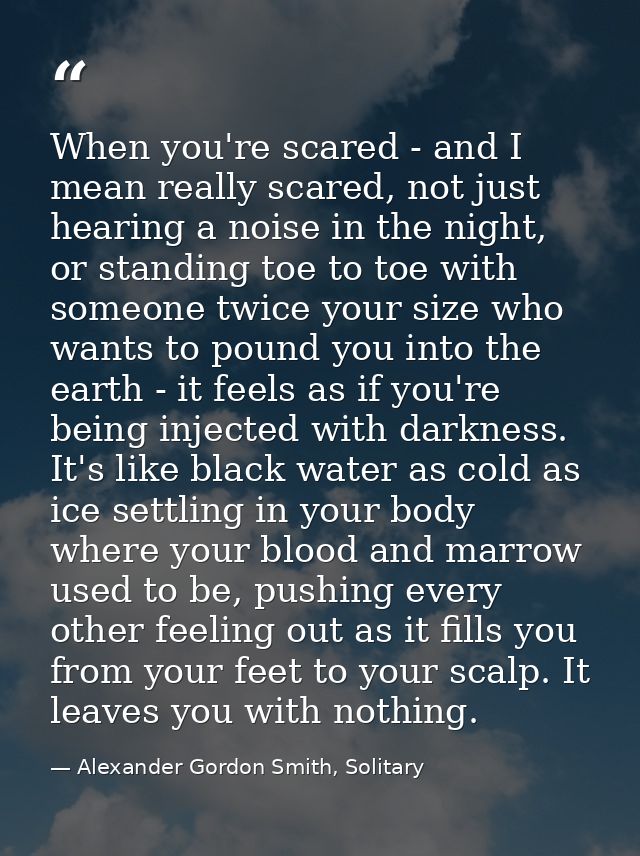 When you're scared - and I mean really scared, not just hearing a noise in the night, or standing toe to toe with someon — Alexander Gordon Smith, Solitary