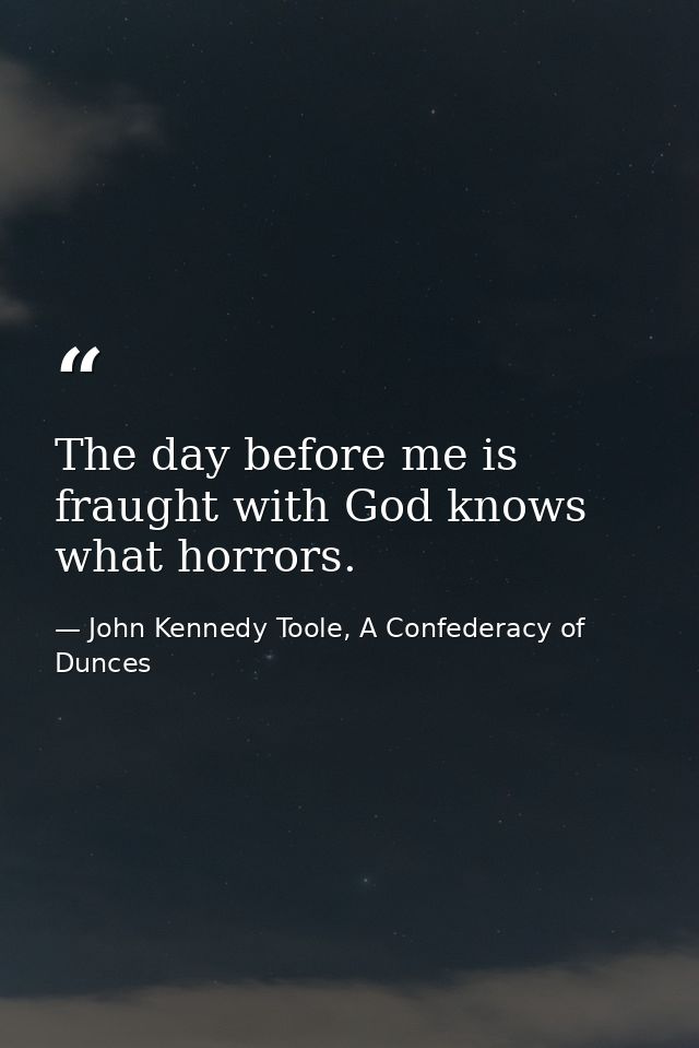The day before me is fraught with God knows what horrors. — John Kennedy Toole, A Confederacy of Dunces
