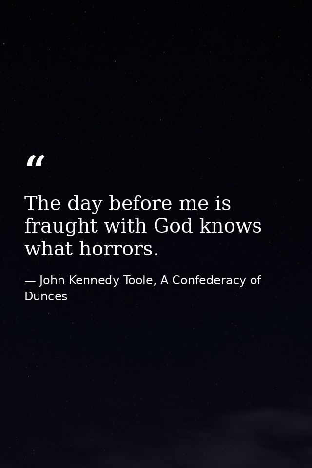 The day before me is fraught with God knows what horrors. — John Kennedy Toole, A Confederacy of Dunces