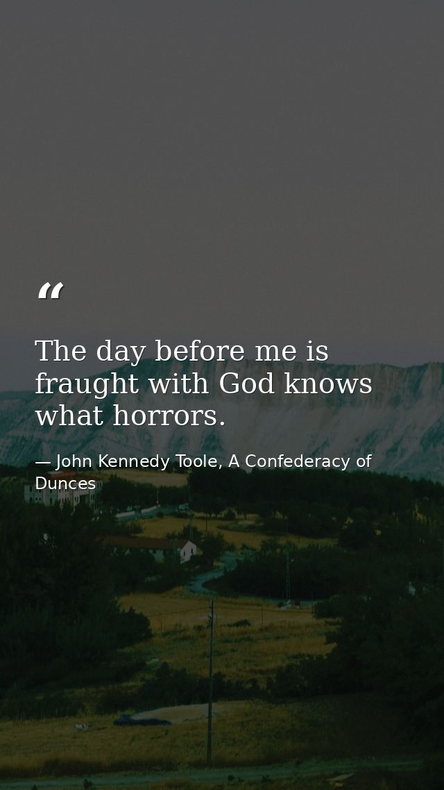 The day before me is fraught with God knows what horrors. — John Kennedy Toole, A Confederacy of Dunces