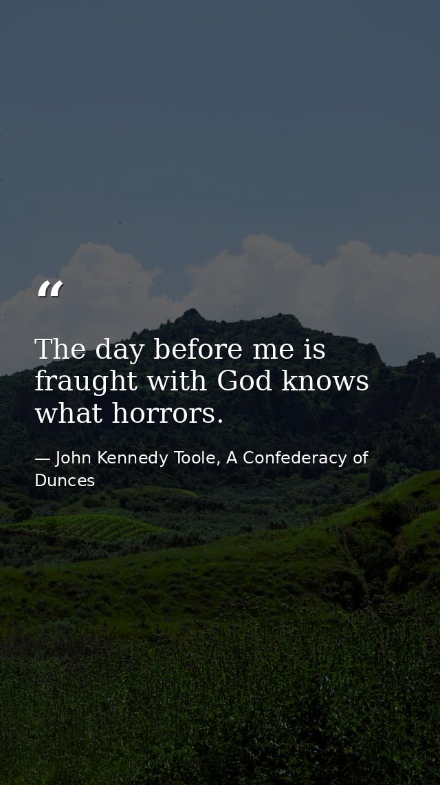 The day before me is fraught with God knows what horrors. — John Kennedy Toole, A Confederacy of Dunces