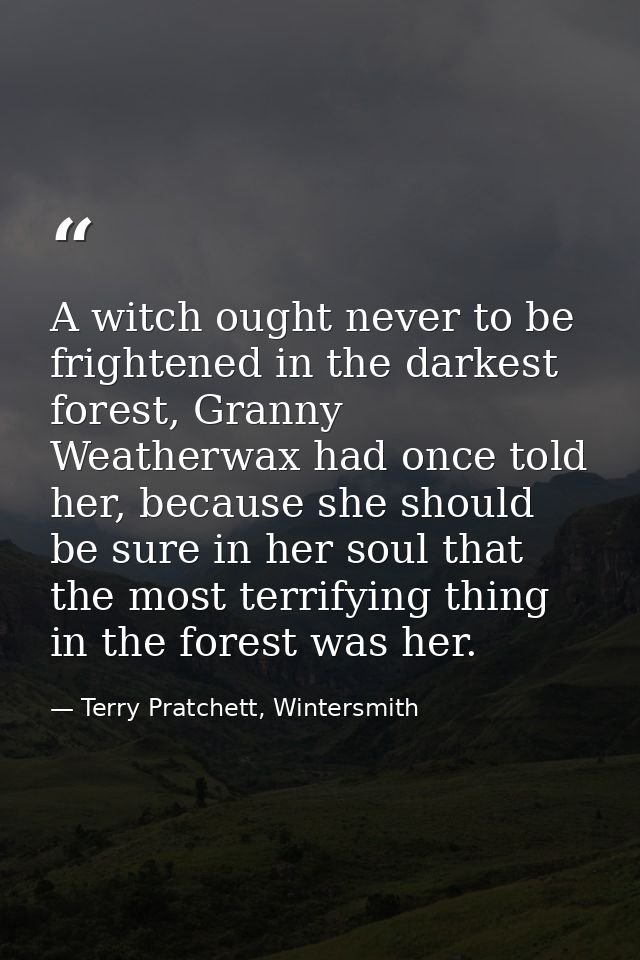 A witch ought never to be frightened in the darkest forest, Granny Weatherwax had once told her, because she should be s — Terry Pratchett, Wintersmith