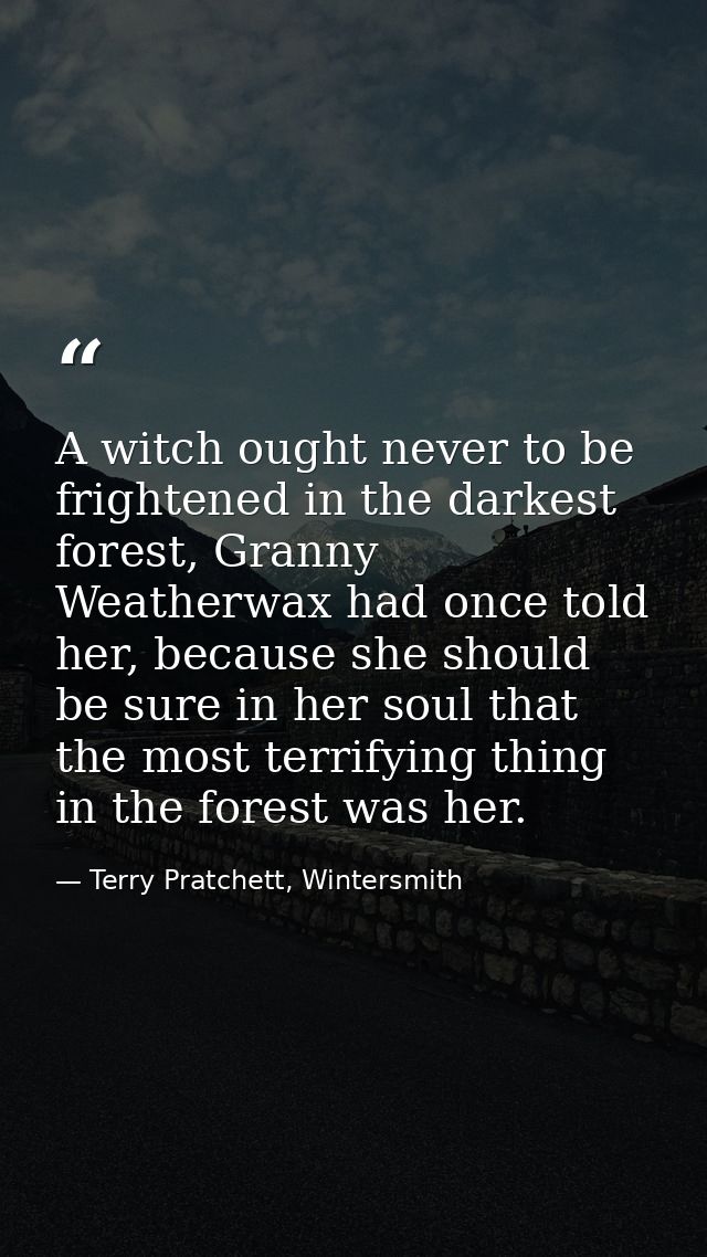 A witch ought never to be frightened in the darkest forest, Granny Weatherwax had once told her, because she should be s — Terry Pratchett, Wintersmith