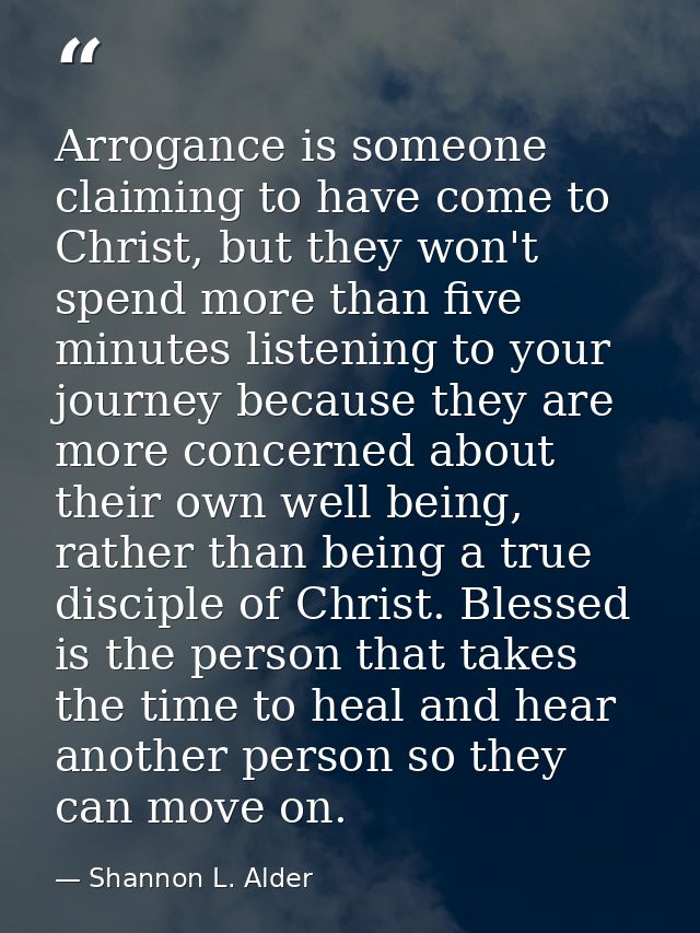 Arrogance is someone claiming to have come to Christ, but they won't spend more than five minutes listening to your jour — Shannon L. Alder