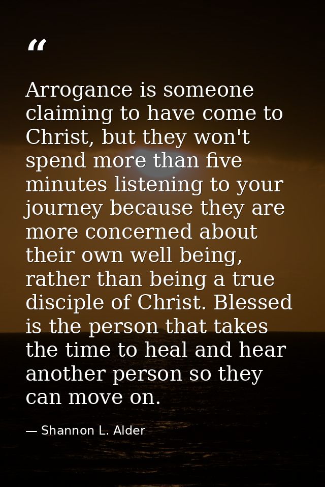 Arrogance is someone claiming to have come to Christ, but they won't spend more than five minutes listening to your jour — Shannon L. Alder