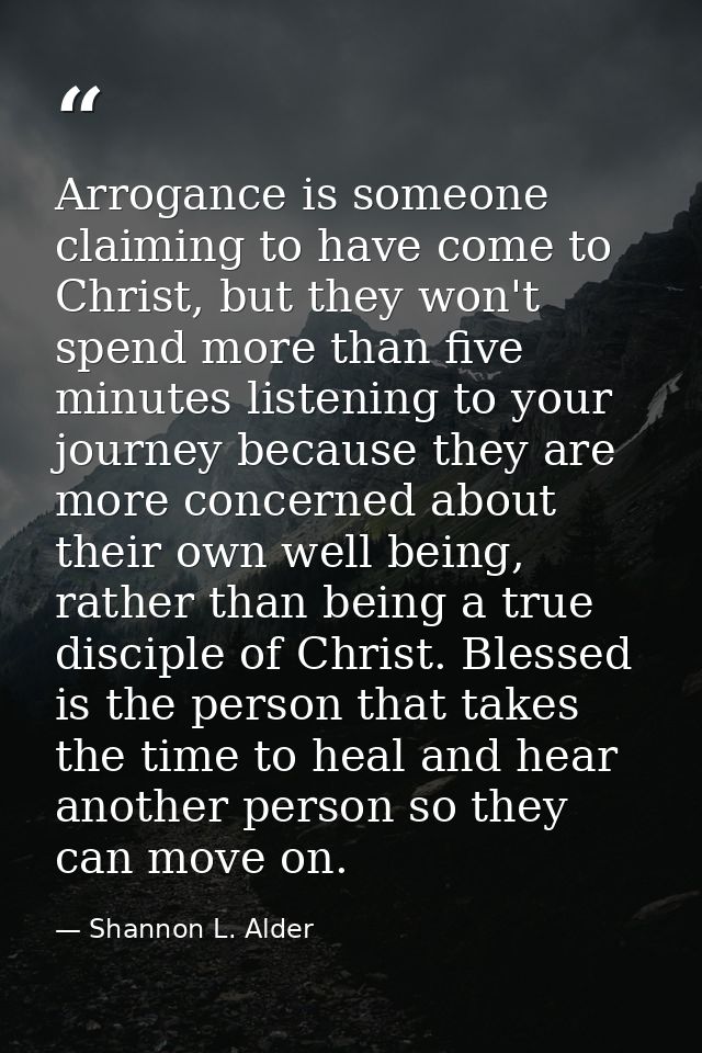 Arrogance is someone claiming to have come to Christ, but they won't spend more than five minutes listening to your jour — Shannon L. Alder