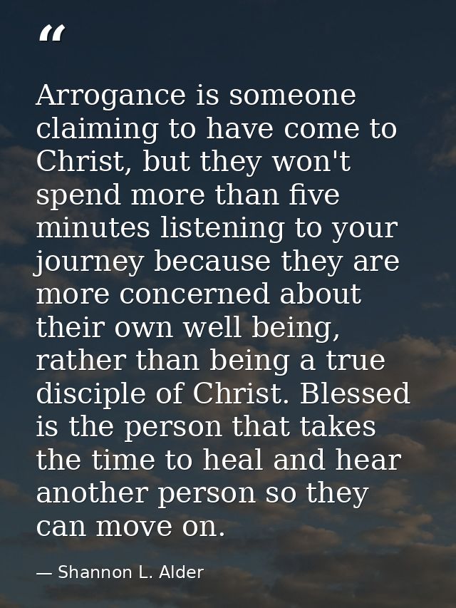 Arrogance is someone claiming to have come to Christ, but they won't spend more than five minutes listening to your jour — Shannon L. Alder