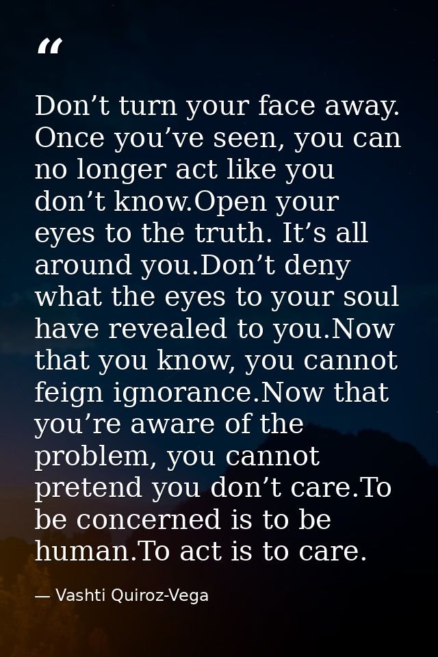 Don’t turn your face away. Once you’ve seen, you can no longer act like you don’t know.Open your eyes to the truth. It’s — Vashti Quiroz-Vega
