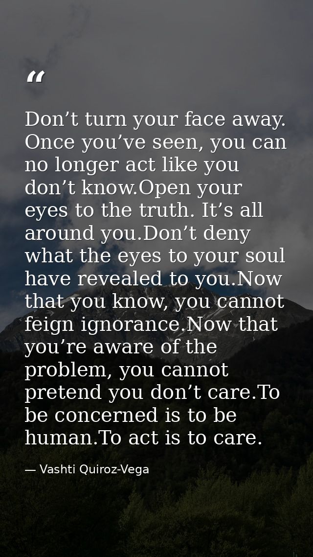 Don’t turn your face away. Once you’ve seen, you can no longer act like you don’t know.Open your eyes to the truth. It’s — Vashti Quiroz-Vega