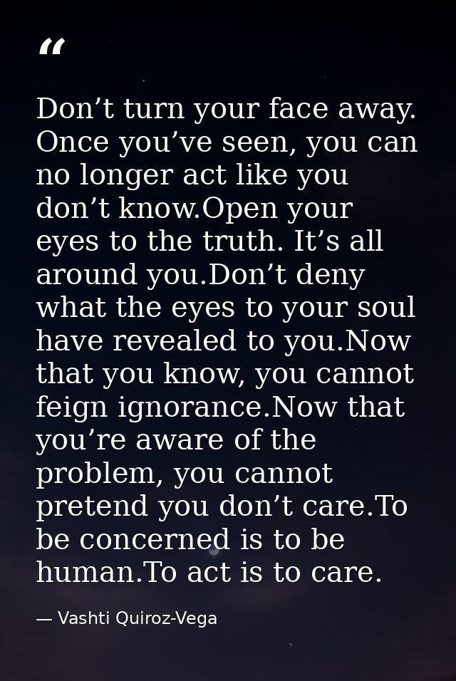 Don’t turn your face away. Once you’ve seen, you can no longer act like you don’t know.Open your eyes to the truth. It’s — Vashti Quiroz-Vega