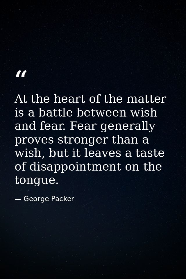 At the heart of the matter is a battle between wish and fear. Fear generally proves stronger than a wish, but it leaves  — George Packer