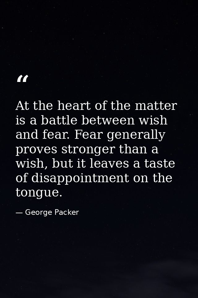 At the heart of the matter is a battle between wish and fear. Fear generally proves stronger than a wish, but it leaves  — George Packer